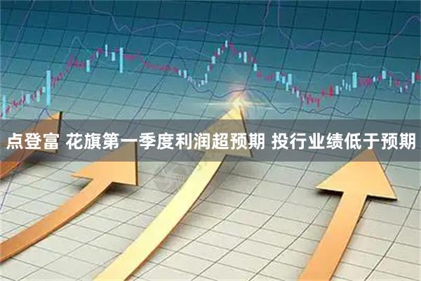 点登富 花旗第一季度利润超预期 投行业绩低于预期