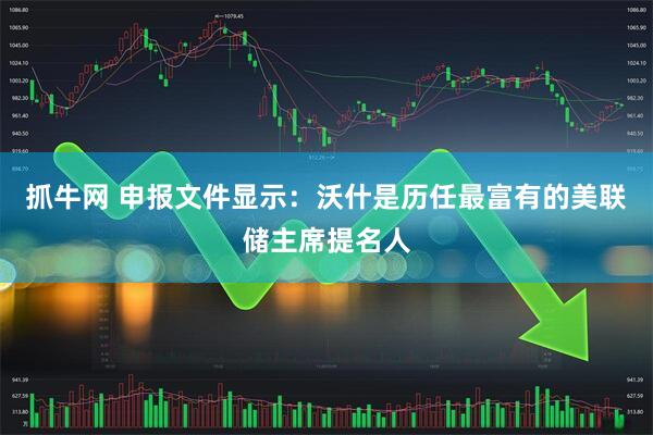 抓牛网 申报文件显示：沃什是历任最富有的美联储主席提名人
