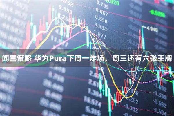 闻喜策略 华为Pura下周一炸场，周三还有六张王牌