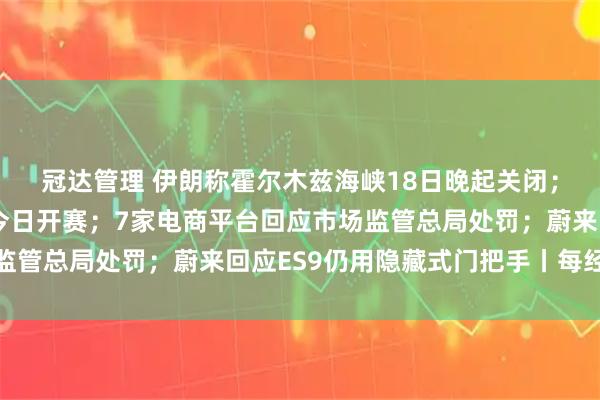 冠达管理 伊朗称霍尔木兹海峡18日晚起关闭；亦庄人形机器人半马今日开赛；7家电商平台回应市场监管总局处罚；蔚来回应ES9仍用隐藏式门把手丨每经早参
