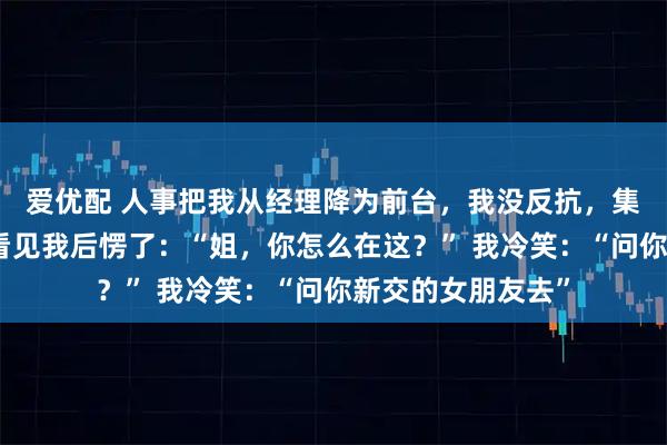 爱优配 人事把我从经理降为前台，我没反抗，集团太子爷来视察看见我后愣了：“姐，你怎么在这？” 我冷笑：“问你新交的女朋友去”