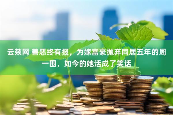 云燚网 善恶终有报，为嫁富豪抛弃同居五年的周一围，如今的她活成了笑话