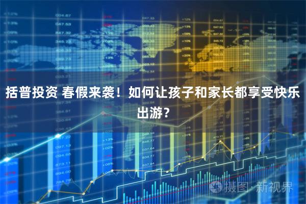 括普投资 春假来袭！如何让孩子和家长都享受快乐出游？