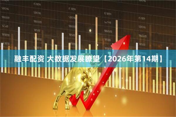 融丰配资 大数据发展瞭望【2026年第14期】