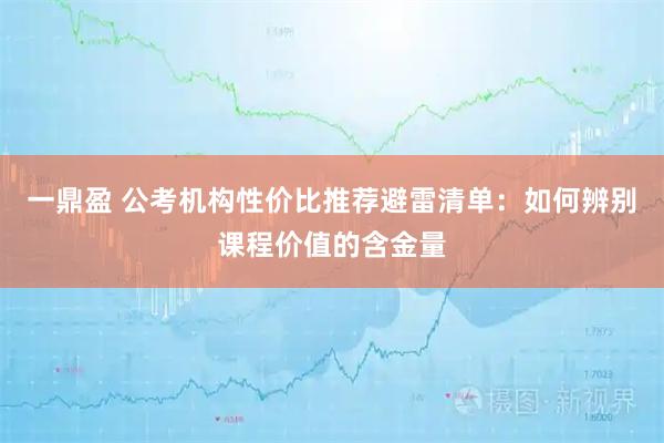 一鼎盈 公考机构性价比推荐避雷清单：如何辨别课程价值的含金量