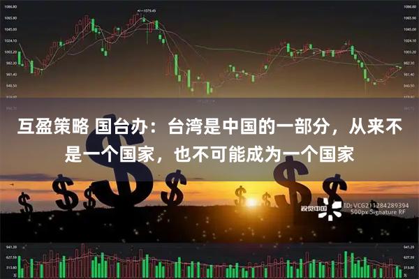 互盈策略 国台办：台湾是中国的一部分，从来不是一个国家，也不可能成为一个国家