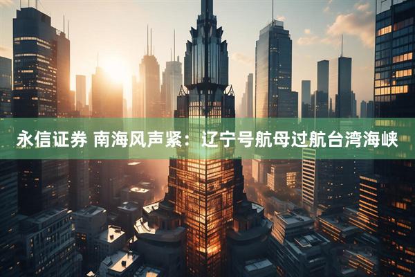 永信证券 南海风声紧：辽宁号航母过航台湾海峡