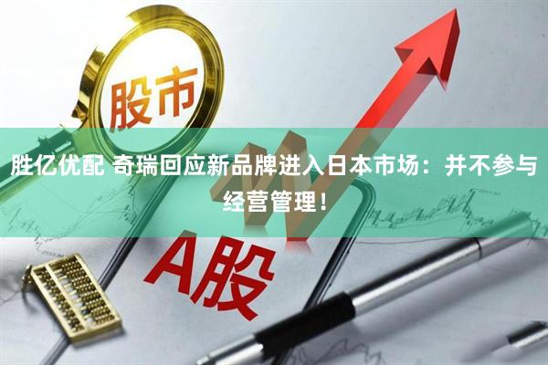 胜亿优配 奇瑞回应新品牌进入日本市场：并不参与经营管理！