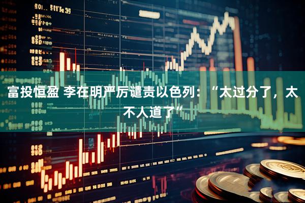 富投恒盈 李在明严厉谴责以色列：“太过分了，太不人道了”