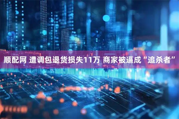 顺配网 遭调包退货损失11万 商家被逼成“追杀者”