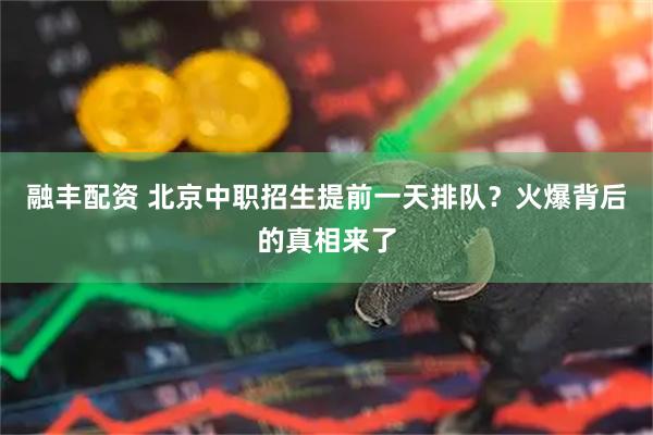 融丰配资 北京中职招生提前一天排队?火爆背后的真相来了