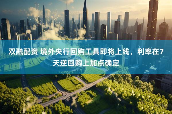 双融配资 境外央行回购工具即将上线，利率在7天逆回购上加点确定