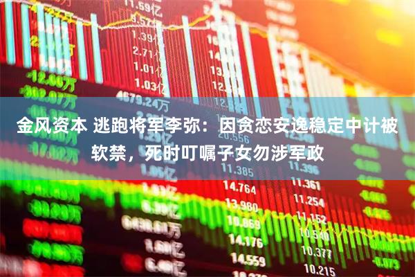 金风资本 逃跑将军李弥:因贪恋安逸稳定中计被软禁,死时叮嘱子女勿涉军政