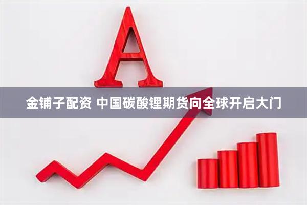 金铺子配资 中国碳酸锂期货向全球开启大门