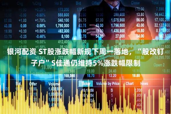 银河配资 ST股涨跌幅新规下周一落地,“股改钉子户”S佳通仍维持5%涨跌幅限制