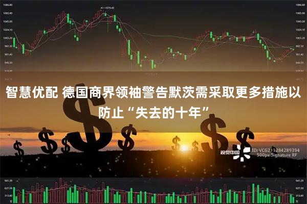 智慧优配 德国商界领袖警告默茨需采取更多措施以防止“失去的十年”
