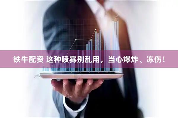 铁牛配资 这种喷雾别乱用，当心爆炸、冻伤！