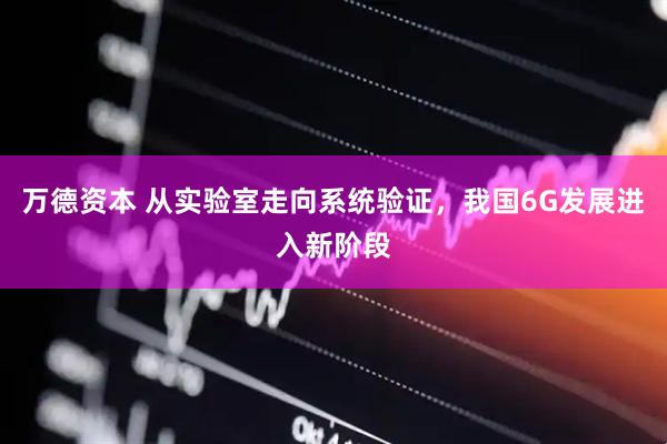 万德资本 从实验室走向系统验证，我国6G发展进入新阶段