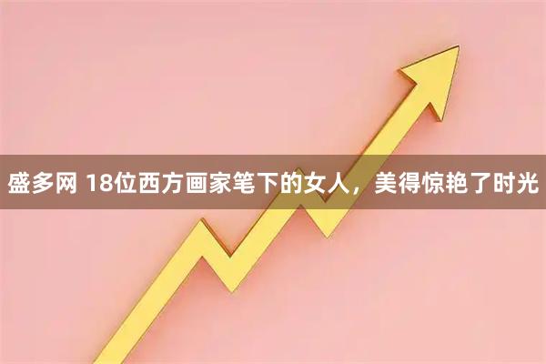盛多网 18位西方画家笔下的女人,美得惊艳了时光