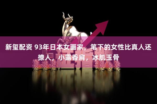 新玺配资 93年日本女画家,笔下的女性比真人还撩人,小露香肩,冰肌玉骨