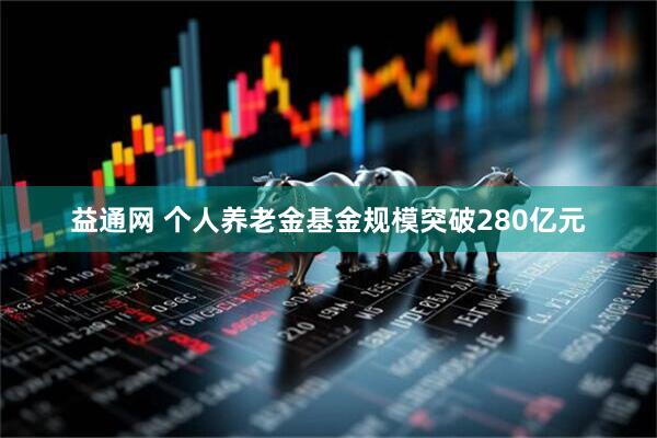 益通网 个人养老金基金规模突破280亿元