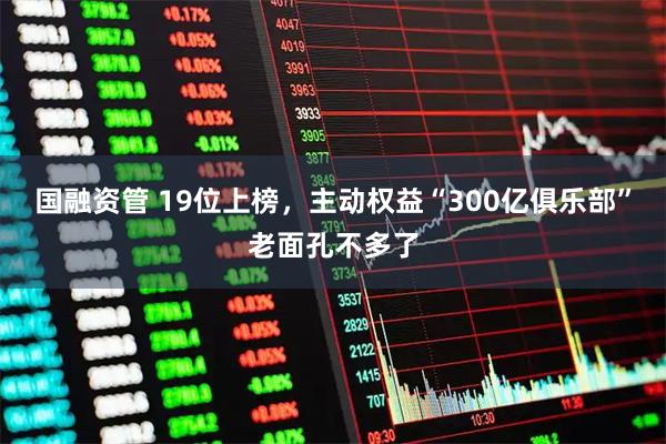 国融资管 19位上榜，主动权益“300亿俱乐部”老面孔不多了