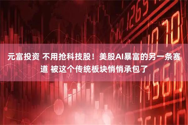 元富投资 不用抢科技股！美股AI暴富的另一条赛道 被这个传统板块悄悄承包了