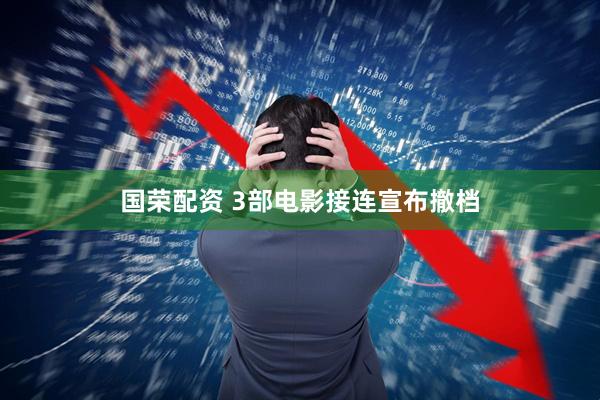 国荣配资 3部电影接连宣布撤档