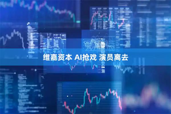 维嘉资本 AI抢戏 演员离去