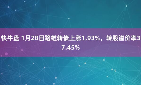 快牛盘 1月28日路维转债上涨1.93%，转股溢价率37.45%