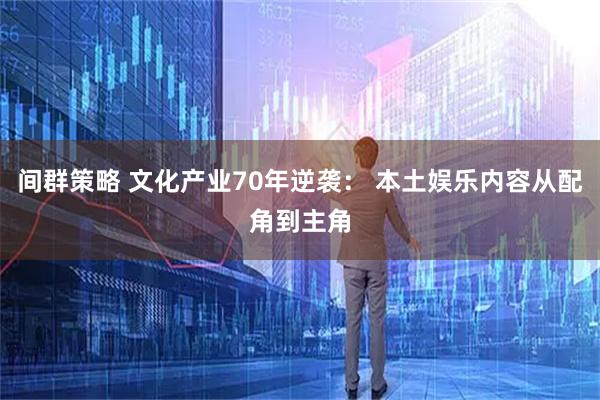 间群策略 文化产业70年逆袭： 本土娱乐内容从配角到主角