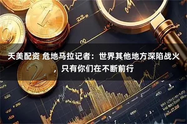 天美配资 危地马拉记者：世界其他地方深陷战火，只有你们在不断前行