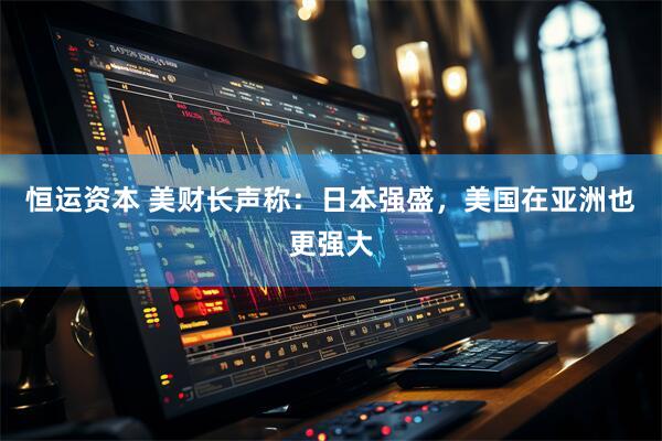 恒运资本 美财长声称：日本强盛，美国在亚洲也更强大