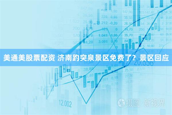 美通美股票配资 济南趵突泉景区免费了？景区回应