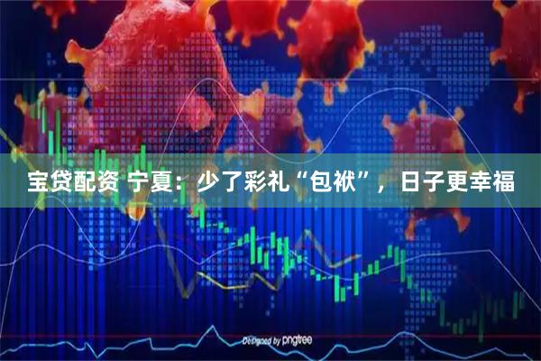 宝贷配资 宁夏:少了彩礼“包袱”,日子更幸福