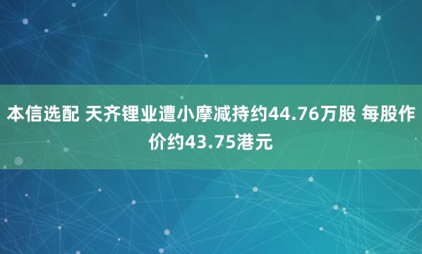 本信选配 天齐锂业遭小摩减持约44.76万股 每股作价约43.75港元