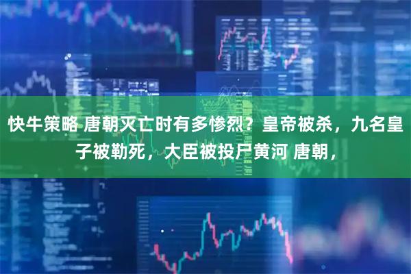 快牛策略 唐朝灭亡时有多惨烈?皇帝被杀,九名皇子被勒死,大臣被投尸黄河 唐朝,