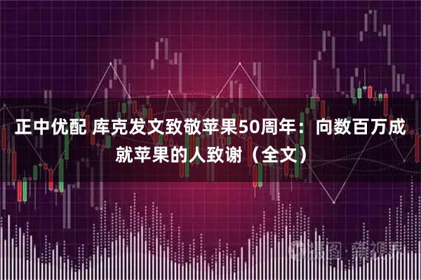 正中优配 库克发文致敬苹果50周年：向数百万成就苹果的人致谢（全文）
