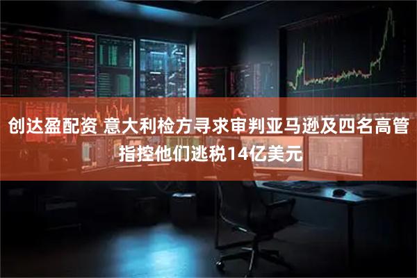 创达盈配资 意大利检方寻求审判亚马逊及四名高管 指控他们逃税14亿美元