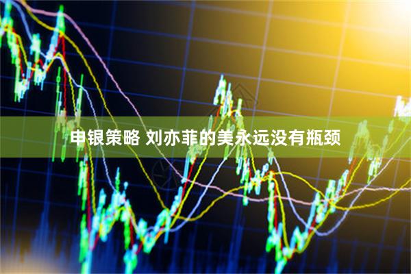 申银策略 刘亦菲的美永远没有瓶颈