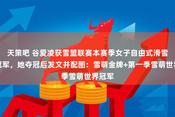 天策吧 谷爱凌获雪盟联赛本赛季女子自由式滑雪的总冠军，她夺冠后发文并配图：雪萌金牌+第一季雪萌世界冠军