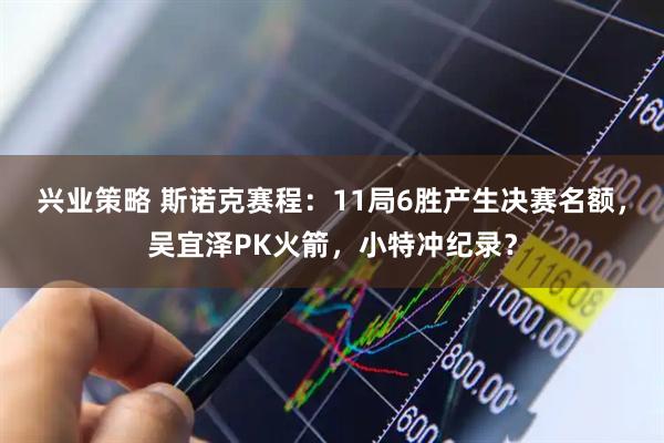 兴业策略 斯诺克赛程：11局6胜产生决赛名额，吴宜泽PK火箭，小特冲纪录？