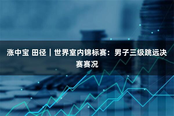 涨中宝 田径｜世界室内锦标赛：男子三级跳远决赛赛况
