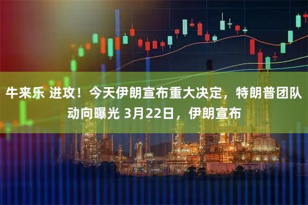 牛来乐 进攻！今天伊朗宣布重大决定，特朗普团队动向曝光 3月22日，伊朗宣布