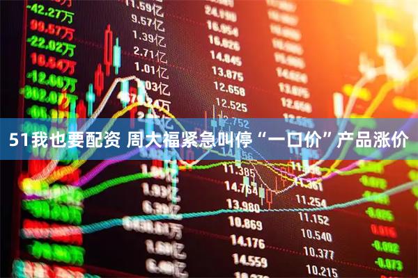 51我也要配资 周大福紧急叫停“一口价”产品涨价