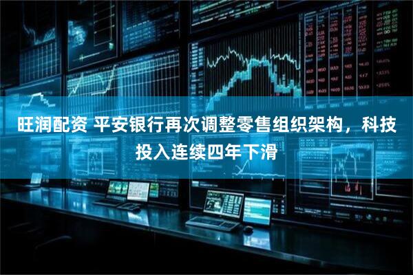 旺润配资 平安银行再次调整零售组织架构，科技投入连续四年下滑