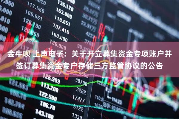 金牛呗 上声电子：关于开立募集资金专项账户并签订募集资金专户存储三方监管协议的公告