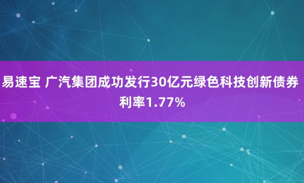 易速宝 广汽集团成功发行30亿元绿色科技创新债券 利率1.77%