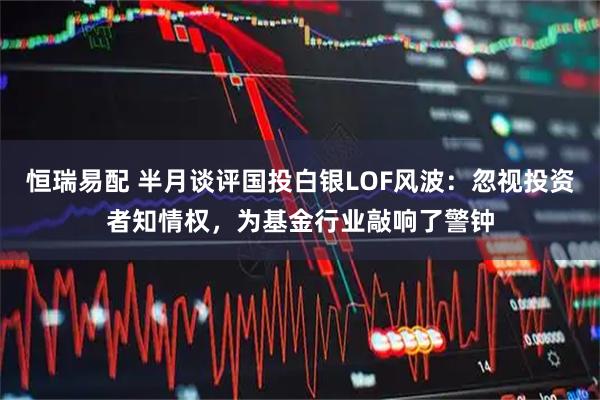 恒瑞易配 半月谈评国投白银LOF风波：忽视投资者知情权，为基金行业敲响了警钟