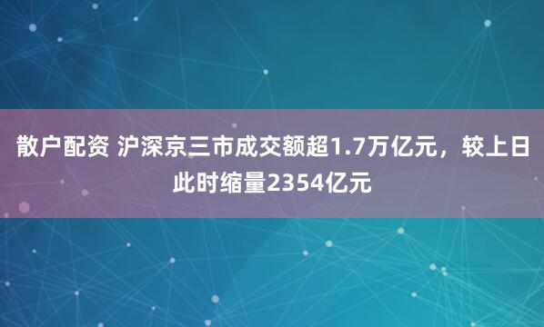 散户配资 沪深京三市成交额超1.7万亿元，较上日此时缩量2354亿元